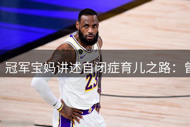 冠军宝妈讲述自闭症育儿之路：曾被误解为教育不当